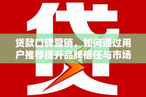 太子河贷款口碑营销，如何通过用户推荐提升品牌信任与市场份额