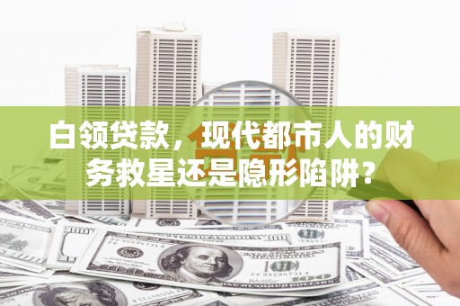 四子王旗白领贷款，现代都市人的财务救星还是隐形陷阱？