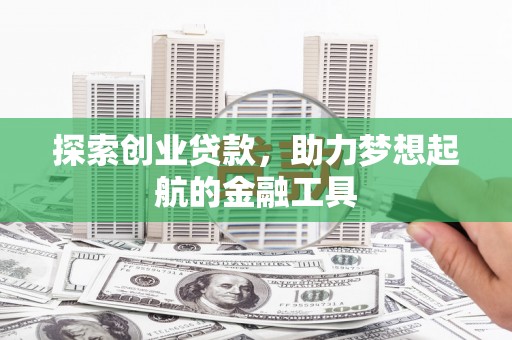 昌图探索创业贷款，助力梦想起航的金融工具