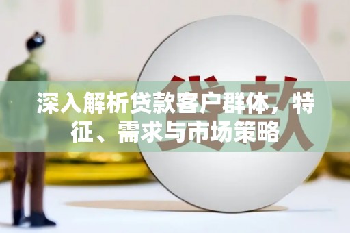 永清深入解析贷款客户群体，特征、需求与市场策略