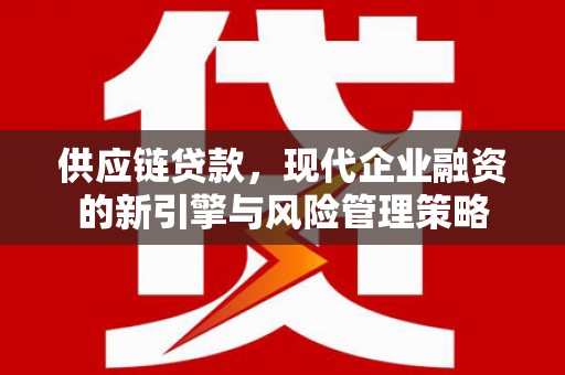 河津供应链贷款，现代企业融资的新引擎与风险管理策略