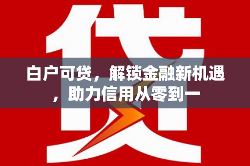 北市白户可贷，解锁金融新机遇，助力信用从零到一