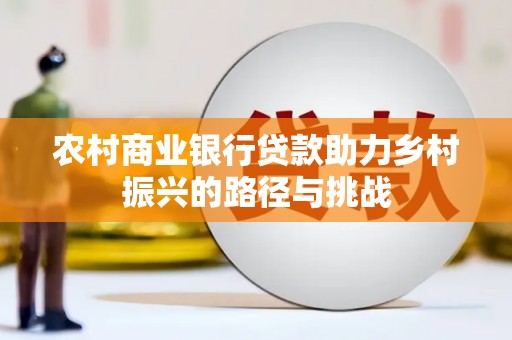 全南农村商业银行贷款助力乡村振兴的路径与挑战