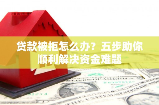 龙岗贷款被拒怎么办？五步助你顺利解决资金难题