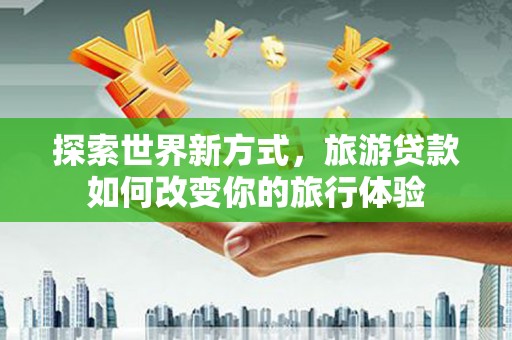 汤原探索世界新方式，旅游贷款如何改变你的旅行体验