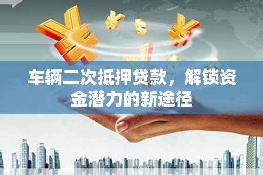丹徒车辆二次抵押贷款，解锁资金潜力的新途径