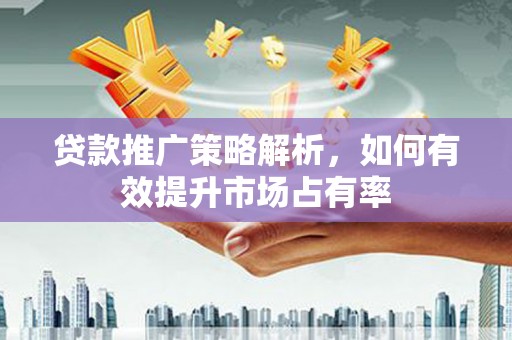 深坑贷款推广策略解析，如何有效提升市场占有率