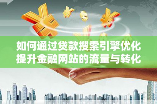 锡林浩特如何通过贷款搜索引擎优化提升金融网站的流量与转化率