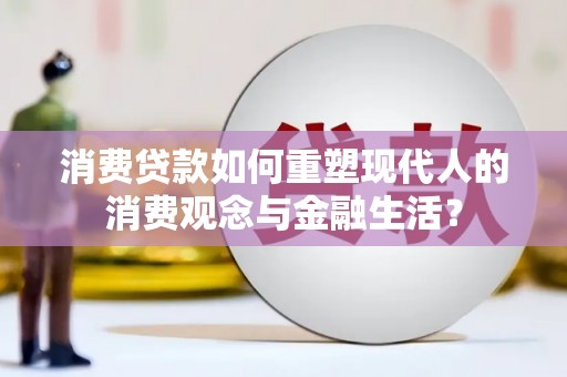 西华消费贷款如何重塑现代人的消费观念与金融生活？