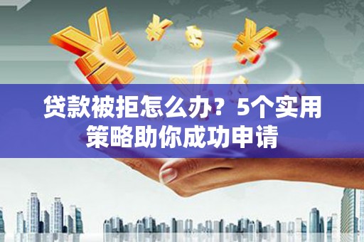 克孜勒苏柯尔克孜贷款被拒怎么办？5个实用策略助你成功申请