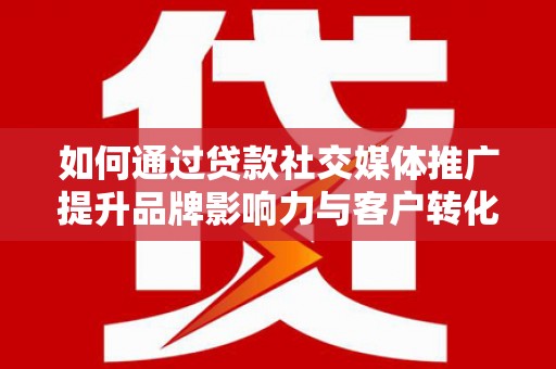 邯郸如何通过贷款社交媒体推广提升品牌影响力与客户转化率