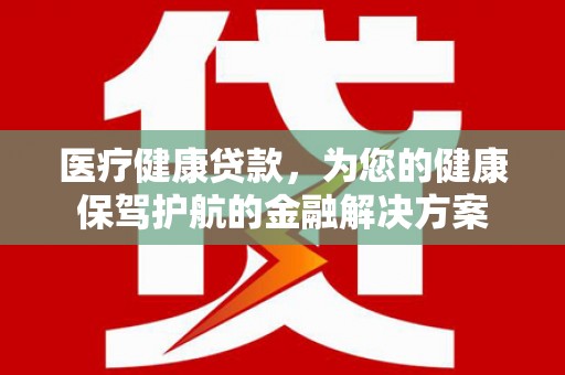 府谷医疗健康贷款，为您的健康保驾护航的金融解决方案