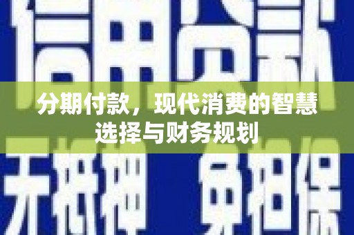 邛崃分期付款，现代消费的智慧选择与财务规划