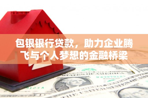 尤溪包银银行贷款，助力企业腾飞与个人梦想的金融桥梁