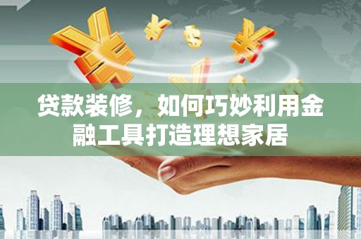 铁山贷款装修，如何巧妙利用金融工具打造理想家居