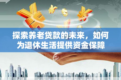 开福探索养老贷款的未来，如何为退休生活提供资金保障