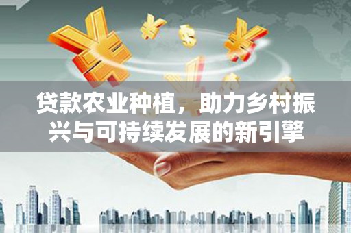 西和贷款农业种植，助力乡村振兴与可持续发展的新引擎