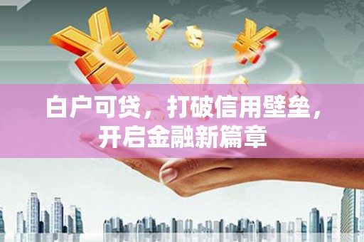 富川白户可贷，打破信用壁垒，开启金融新篇章