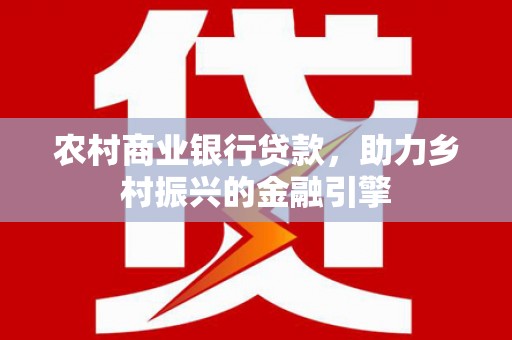 文安农村商业银行贷款，助力乡村振兴的金融引擎