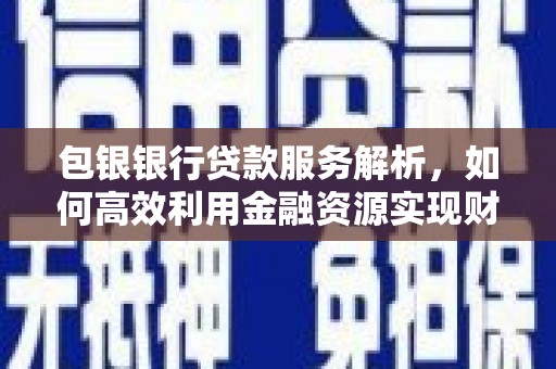 沿河包银银行贷款服务解析，如何高效利用金融资源实现财富增长