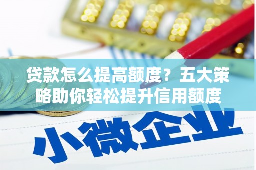 雨花台贷款怎么提高额度？五大策略助你轻松提升信用额度