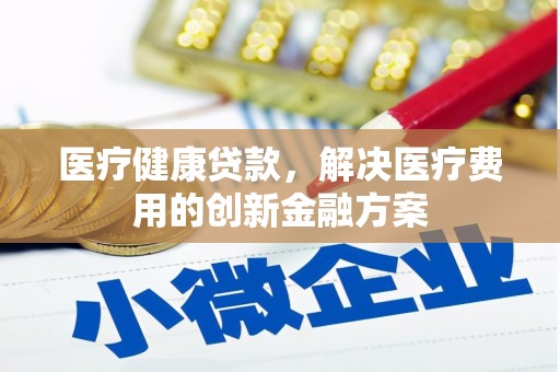 仙游医疗健康贷款，解决医疗费用的创新金融方案