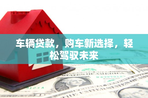涵江车辆贷款，购车新选择，轻松驾驭未来