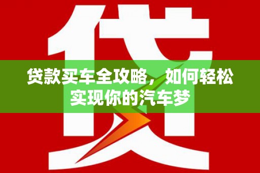 南安贷款买车全攻略，如何轻松实现你的汽车梦