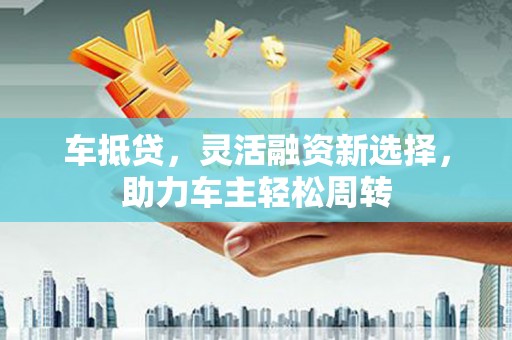 草屯车抵贷，灵活融资新选择，助力车主轻松周转