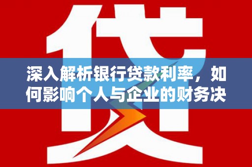 阜新深入解析银行贷款利率，如何影响个人与企业的财务决策