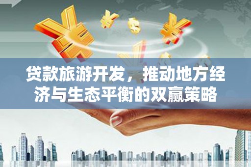 滁州贷款旅游开发，推动地方经济与生态平衡的双赢策略