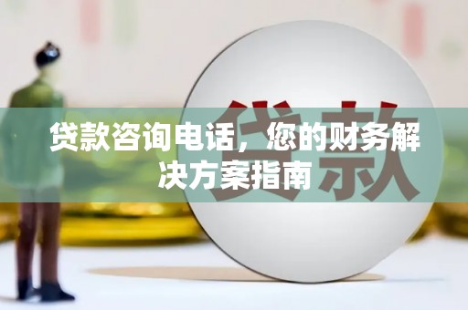 武穴贷款咨询电话，您的财务解决方案指南