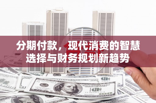 嘉模堂区分期付款，现代消费的智慧选择与财务规划新趋势