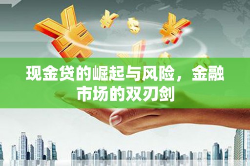 景泰现金贷的崛起与风险，金融市场的双刃剑