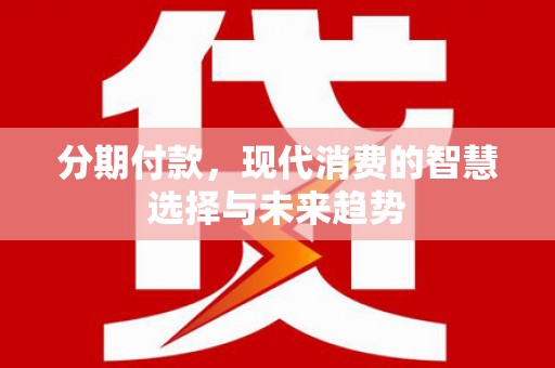 德昌分期付款，现代消费的智慧选择与未来趋势