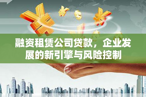 宁国融资租赁公司贷款，企业发展的新引擎与风险控制
