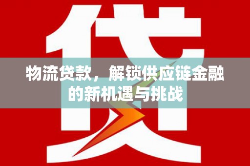 大林物流贷款，解锁供应链金融的新机遇与挑战