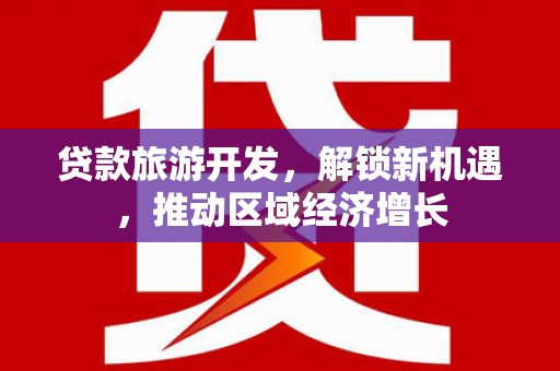 东兰贷款旅游开发，解锁新机遇，推动区域经济增长
