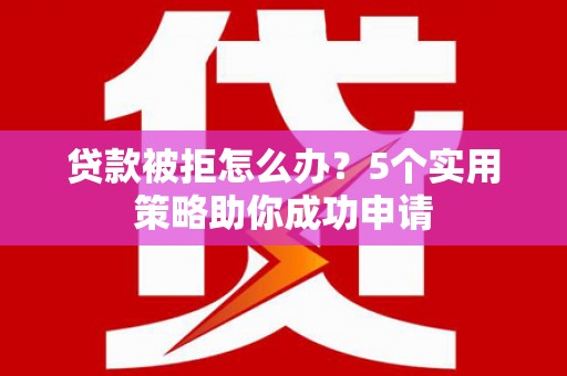 树林贷款被拒怎么办？5个实用策略助你成功申请