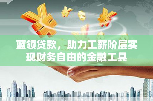 江阴蓝领贷款，助力工薪阶层实现财务自由的金融工具