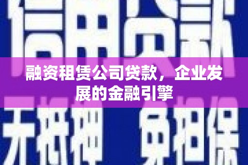 东营融资租赁公司贷款，企业发展的金融引擎