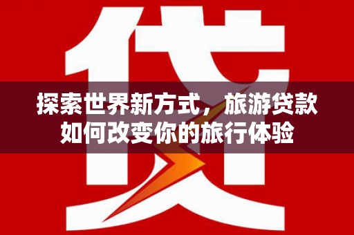 三民探索世界新方式，旅游贷款如何改变你的旅行体验