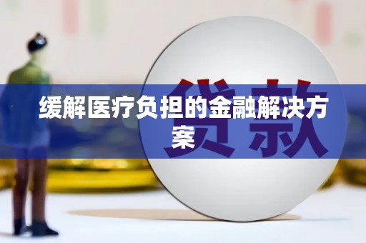 固始缓解医疗负担的金融解决方案