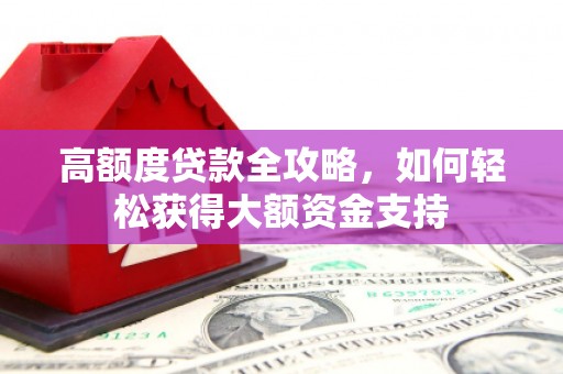 霍林郭勒高额度贷款全攻略，如何轻松获得大额资金支持