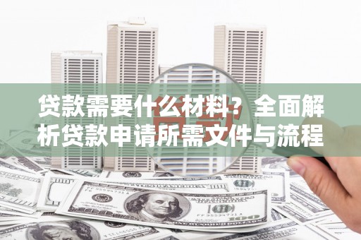 富民贷款需要什么材料？全面解析贷款申请所需文件与流程