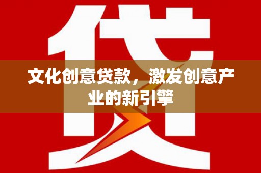 鱼台文化创意贷款，激发创意产业的新引擎